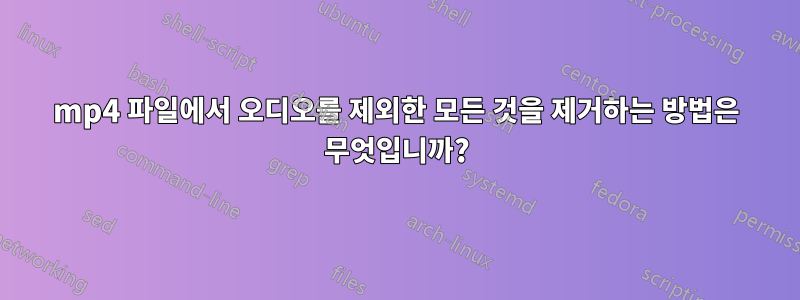 mp4 파일에서 오디오를 제외한 모든 것을 제거하는 방법은 무엇입니까?