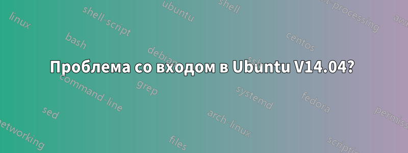 Проблема со входом в Ubuntu V14.04?