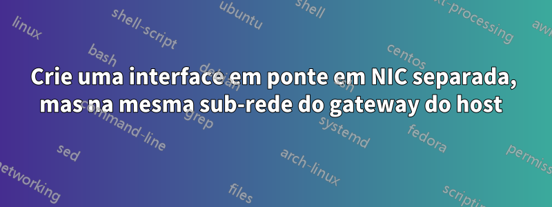 Crie uma interface em ponte em NIC separada, mas na mesma sub-rede do gateway do host