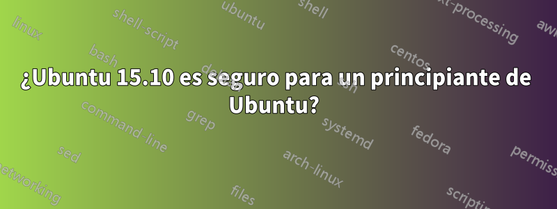 ¿Ubuntu 15.10 es seguro para un principiante de Ubuntu? 