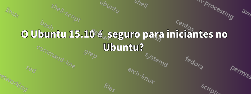 O Ubuntu 15.10 é seguro para iniciantes no Ubuntu? 