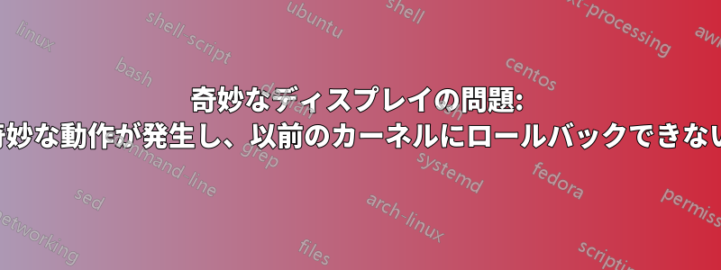 奇妙なディスプレイの問題: 奇妙な動作が発生し、以前のカーネルにロールバックできない