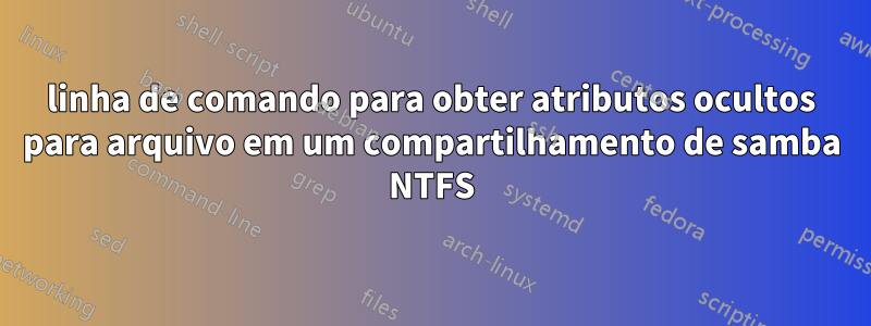 linha de comando para obter atributos ocultos para arquivo em um compartilhamento de samba NTFS
