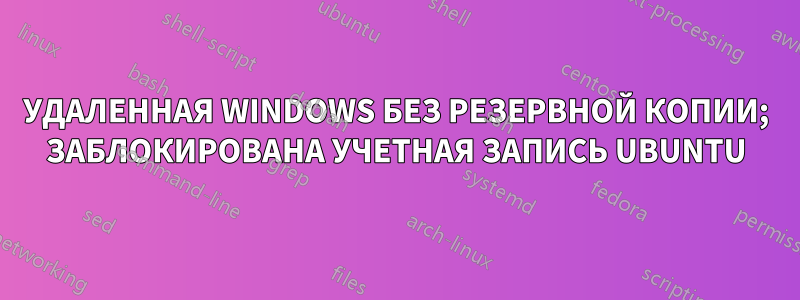 УДАЛЕННАЯ WINDOWS БЕЗ РЕЗЕРВНОЙ КОПИИ; ЗАБЛОКИРОВАНА УЧЕТНАЯ ЗАПИСЬ UBUNTU