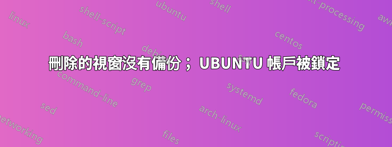 刪除的視窗沒有備份； UBUNTU 帳戶被鎖定