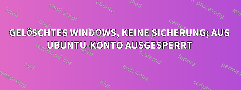 GELÖSCHTES WINDOWS, KEINE SICHERUNG; AUS UBUNTU-KONTO AUSGESPERRT