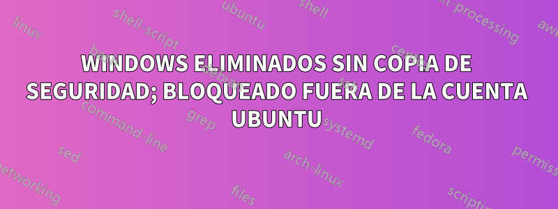WINDOWS ELIMINADOS SIN COPIA DE SEGURIDAD; BLOQUEADO FUERA DE LA CUENTA UBUNTU