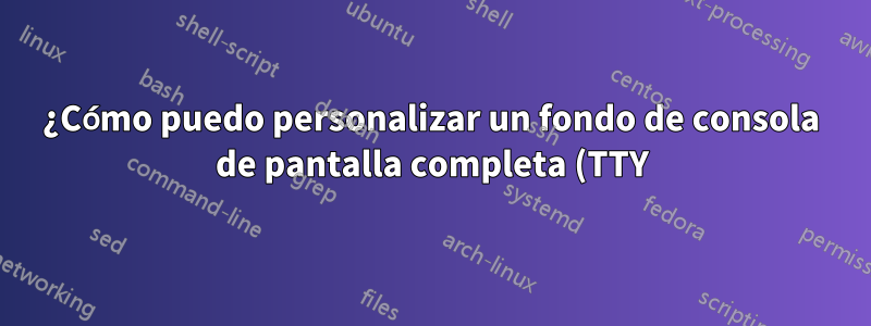 ¿Cómo puedo personalizar un fondo de consola de pantalla completa (TTY)?