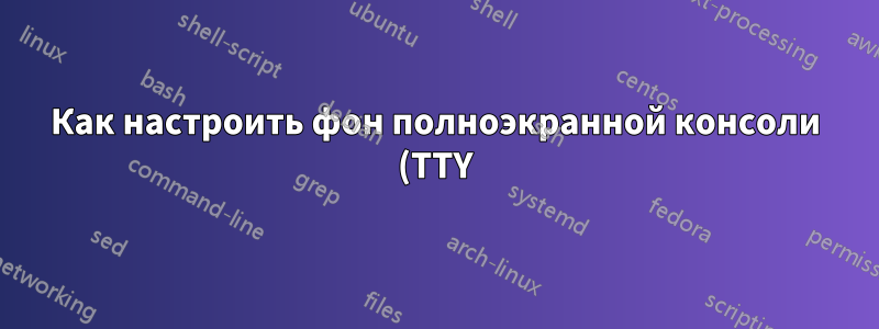 Как настроить фон полноэкранной консоли (TTY)?