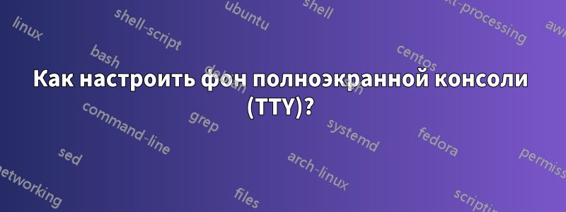 Как настроить фон полноэкранной консоли (TTY)?