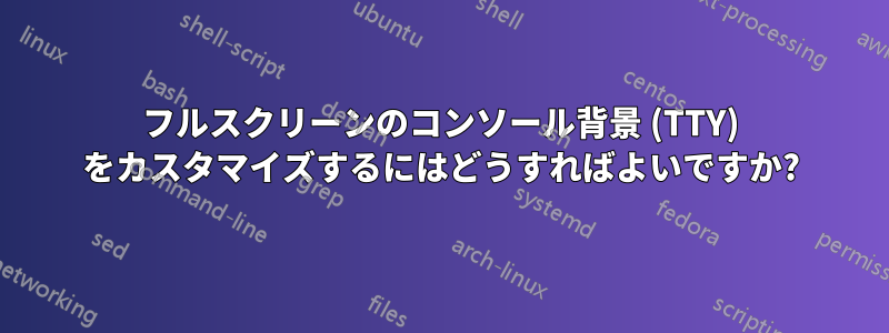 フルスクリーンのコンソール背景 (TTY) をカスタマイズするにはどうすればよいですか?