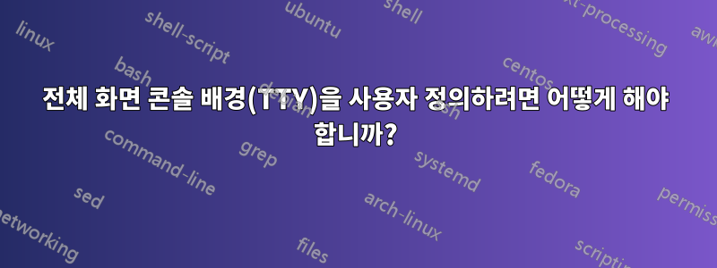 전체 화면 콘솔 배경(TTY)을 사용자 정의하려면 어떻게 해야 합니까?