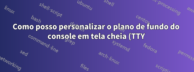 Como posso personalizar o plano de fundo do console em tela cheia (TTY)?