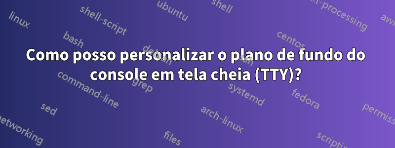 Como posso personalizar o plano de fundo do console em tela cheia (TTY)?