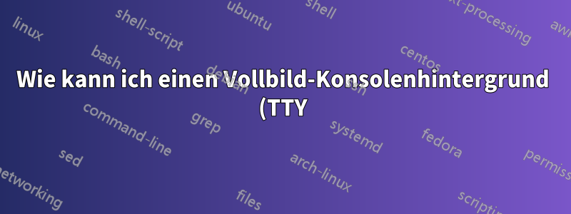 Wie kann ich einen Vollbild-Konsolenhintergrund (TTY) anpassen?