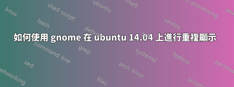 如何使用 gnome 在 ubuntu 14.04 上進行重複顯示 