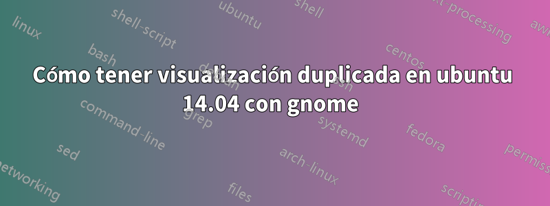 Cómo tener visualización duplicada en ubuntu 14.04 con gnome 