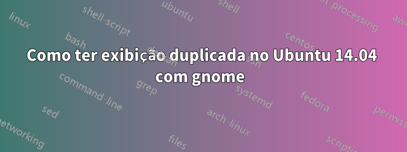 Como ter exibição duplicada no Ubuntu 14.04 com gnome