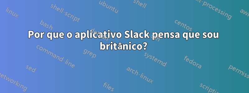 Por que o aplicativo Slack pensa que sou britânico?