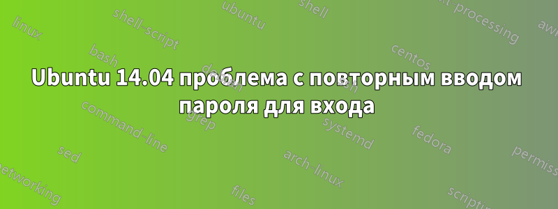Ubuntu 14.04 проблема с повторным вводом пароля для входа