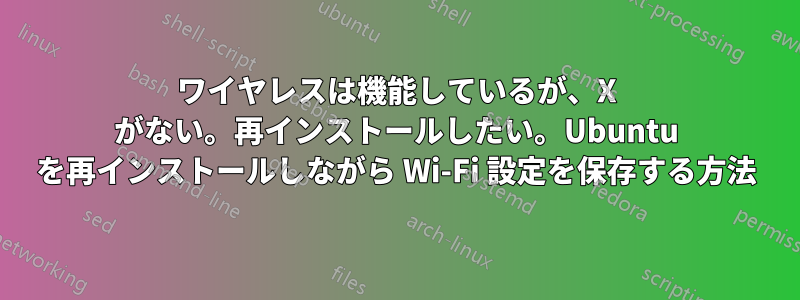 ワイヤレスは機能しているが、X がない。再インストールしたい。Ubuntu を再インストールしながら Wi-Fi 設定を保存する方法