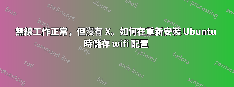 無線工作正常，但沒有 X。如何在重新安裝 Ubuntu 時儲存 wifi 配置