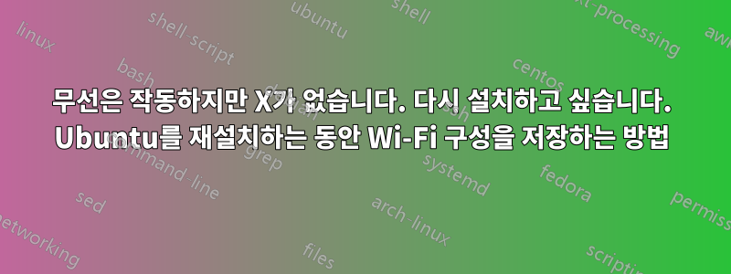 무선은 작동하지만 X가 없습니다. 다시 설치하고 싶습니다. Ubuntu를 재설치하는 동안 Wi-Fi 구성을 저장하는 방법