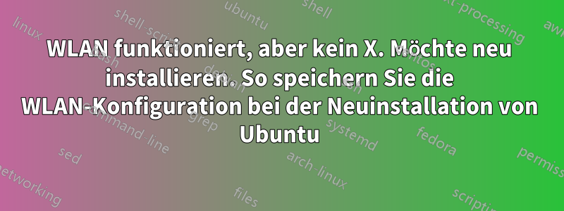 WLAN funktioniert, aber kein X. Möchte neu installieren. So speichern Sie die WLAN-Konfiguration bei der Neuinstallation von Ubuntu