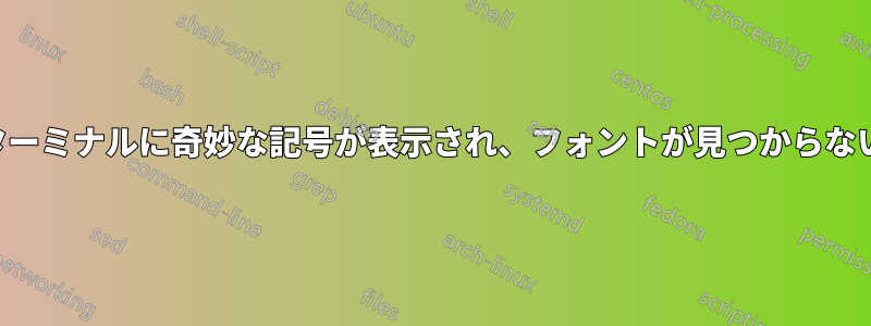 ターミナルに奇妙な記号が表示され、フォントが見つからない