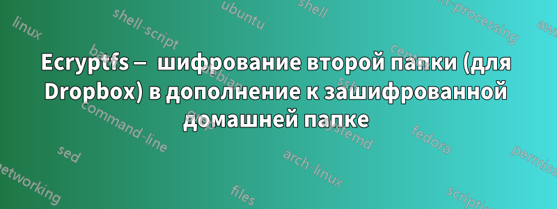Ecryptfs — шифрование второй папки (для Dropbox) в дополнение к зашифрованной домашней папке