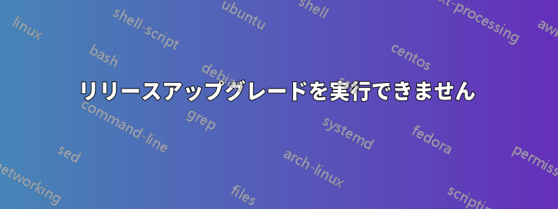 リリースアップグレードを実行できません