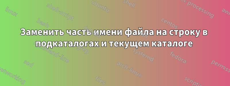 Заменить часть имени файла на строку в подкаталогах и текущем каталоге