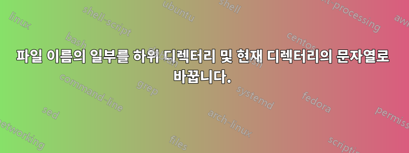 파일 이름의 일부를 하위 디렉터리 및 현재 디렉터리의 문자열로 바꿉니다.