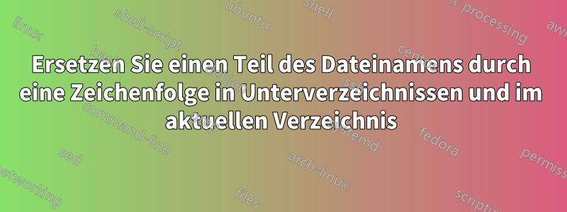Ersetzen Sie einen Teil des Dateinamens durch eine Zeichenfolge in Unterverzeichnissen und im aktuellen Verzeichnis