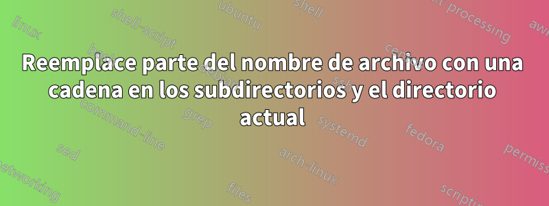 Reemplace parte del nombre de archivo con una cadena en los subdirectorios y el directorio actual