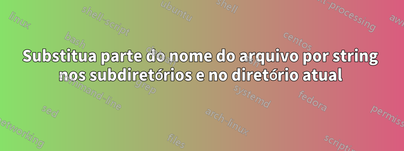 Substitua parte do nome do arquivo por string nos subdiretórios e no diretório atual