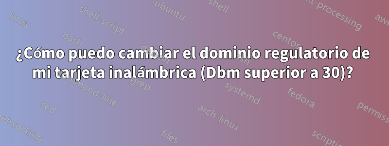 ¿Cómo puedo cambiar el dominio regulatorio de mi tarjeta inalámbrica (Dbm superior a 30)?