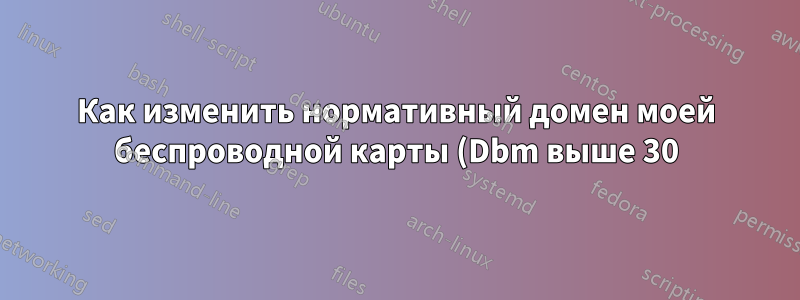 Как изменить нормативный домен моей беспроводной карты (Dbm выше 30)?