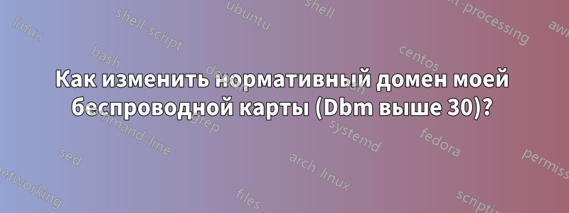 Как изменить нормативный домен моей беспроводной карты (Dbm выше 30)?