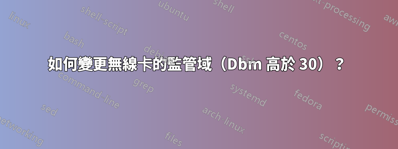 如何變更無線卡的監管域（Dbm 高於 30）？