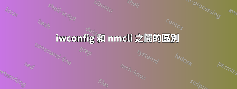 iwconfig 和 nmcli 之間的區別