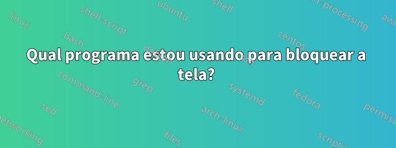 Qual programa estou usando para bloquear a tela?