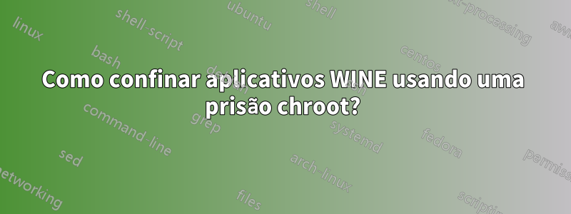 Como confinar aplicativos WINE usando uma prisão chroot?