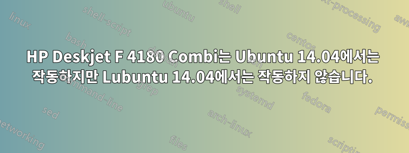 HP Deskjet F 4180 Combi는 Ubuntu 14.04에서는 작동하지만 Lubuntu 14.04에서는 작동하지 않습니다.