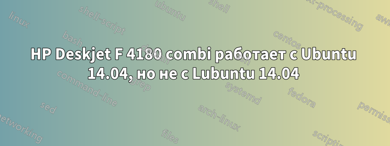 HP Deskjet F 4180 combi работает с Ubuntu 14.04, но не с Lubuntu 14.04