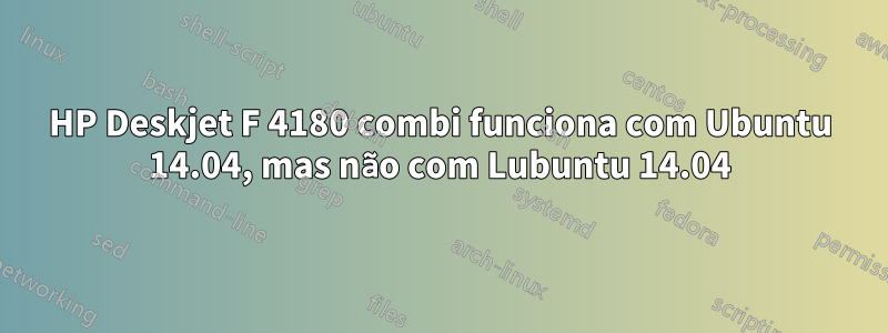 HP Deskjet F 4180 combi funciona com Ubuntu 14.04, mas não com Lubuntu 14.04