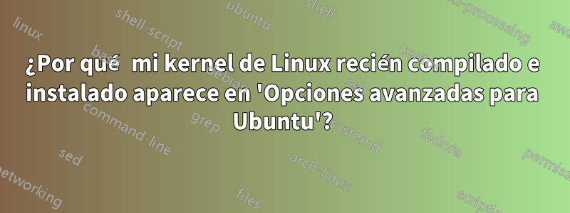 ¿Por qué mi kernel de Linux recién compilado e instalado aparece en 'Opciones avanzadas para Ubuntu'?
