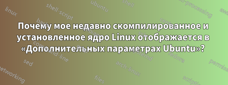 Почему мое недавно скомпилированное и установленное ядро ​​Linux отображается в «Дополнительных параметрах Ubuntu»?