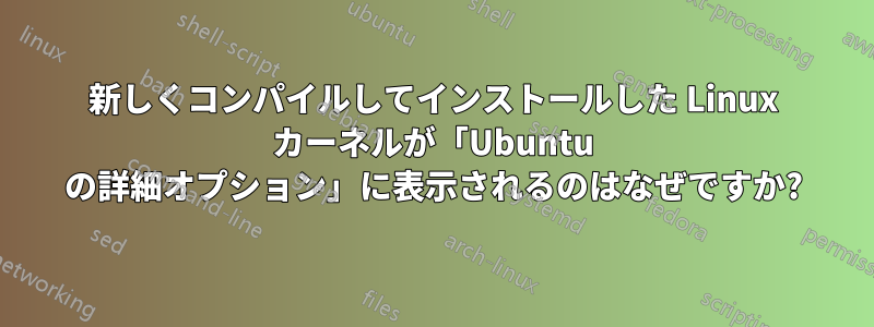 新しくコンパイルしてインストールした Linux カーネルが「Ubuntu の詳細オプション」に表示されるのはなぜですか?