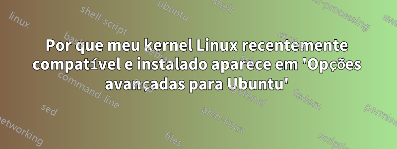 Por que meu kernel Linux recentemente compatível e instalado aparece em 'Opções avançadas para Ubuntu'